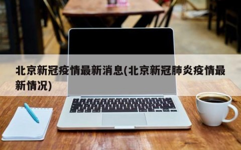 北京新冠疫情最新消息(北京新冠肺炎疫情最新情况)