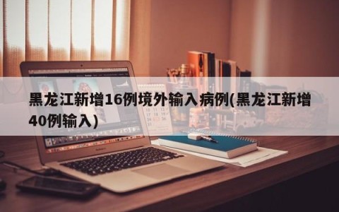 黑龙江新增16例境外输入病例(黑龙江新增40例输入)