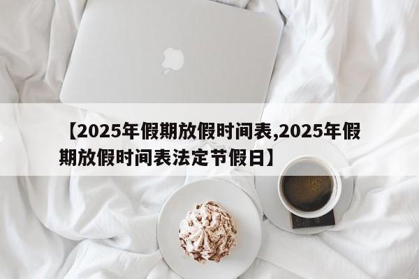 【2025年假期放假时间表,2025年假期放假时间表法定节假日】