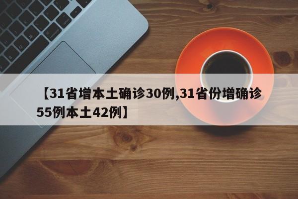 【31省增本土确诊30例,31省份增确诊55例本土42例】